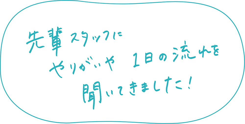 先輩スタッフにやりがいや一日の流れを聞いてきました