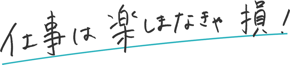 仕事は楽しまなきゃ損！